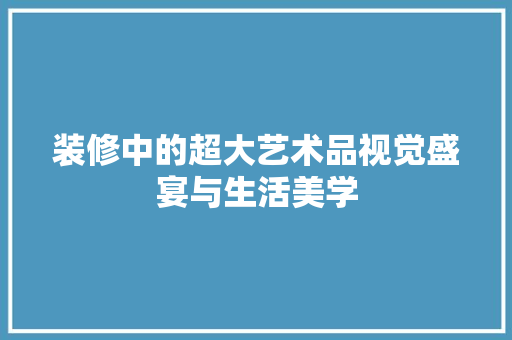 装修中的超大艺术品视觉盛宴与生活美学