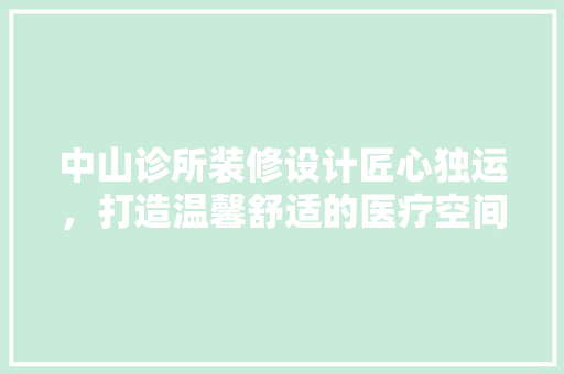 中山诊所装修设计匠心独运，打造温馨舒适的医疗空间