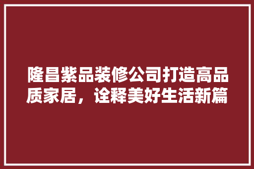 隆昌紫品装修公司打造高品质家居，诠释美好生活新篇章  第1张