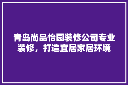 青岛尚品怡园装修公司专业装修，打造宜居家居环境