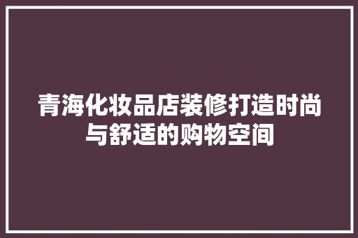 青海化妆品店装修打造时尚与舒适的购物空间  第1张