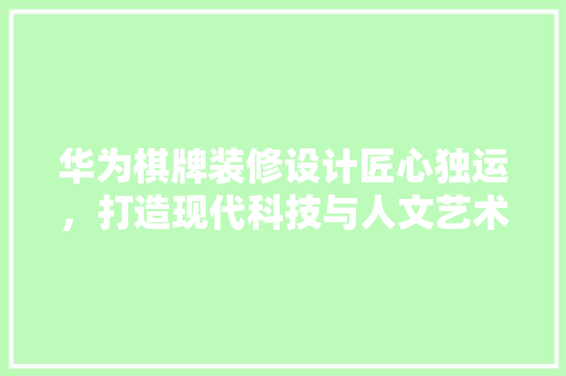 华为棋牌装修设计匠心独运，打造现代科技与人文艺术的完美融合
