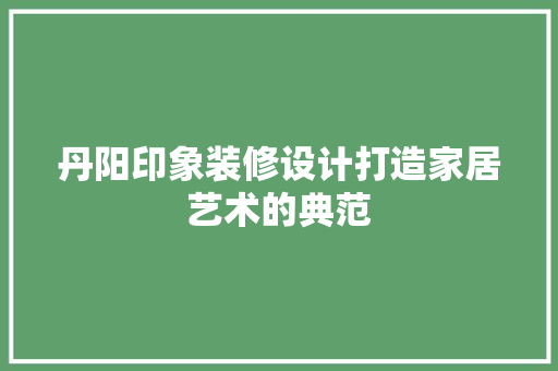 丹阳印象装修设计打造家居艺术的典范  第1张