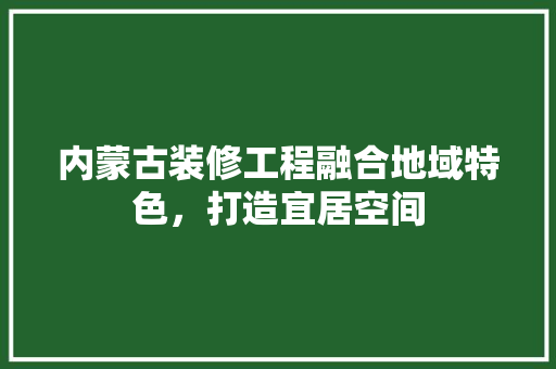 内蒙古装修工程融合地域特色，打造宜居空间  第1张