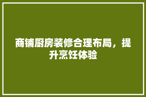 商铺厨房装修合理布局，提升烹饪体验
