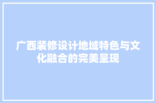 广西装修设计地域特色与文化融合的完美呈现