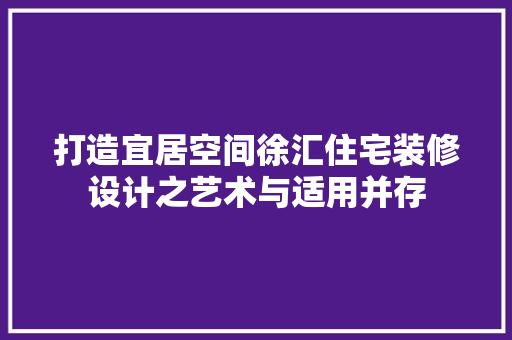 打造宜居空间徐汇住宅装修设计之艺术与适用并存