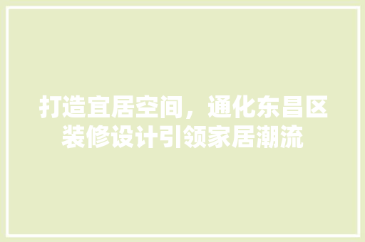 打造宜居空间，通化东昌区装修设计引领家居潮流