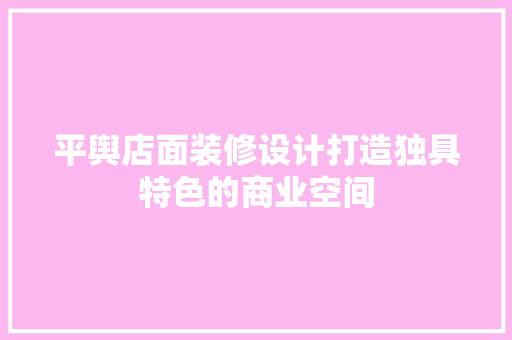 平舆店面装修设计打造独具特色的商业空间