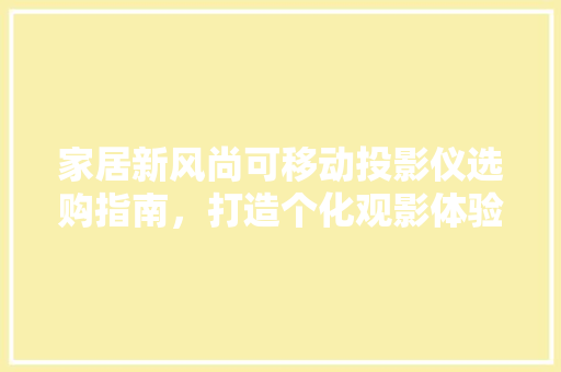 家居新风尚可移动投影仪选购指南，打造个化观影体验