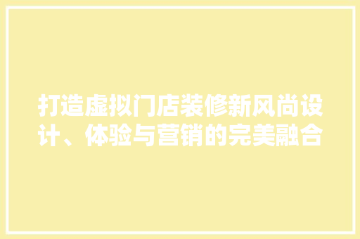 打造虚拟门店装修新风尚设计、体验与营销的完美融合