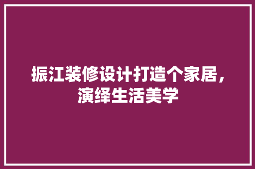 振江装修设计打造个家居，演绎生活美学
