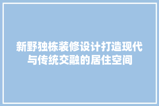 新野独栋装修设计打造现代与传统交融的居住空间