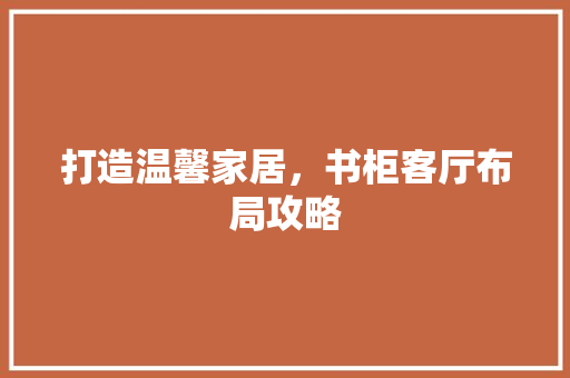 打造温馨家居，书柜客厅布局攻略