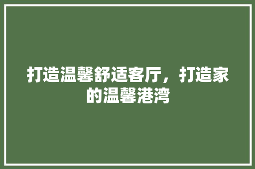 打造温馨舒适客厅，打造家的温馨港湾