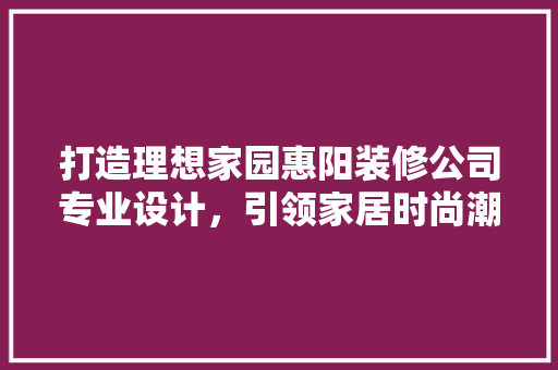 打造理想家园惠阳装修公司专业设计，引领家居时尚潮流