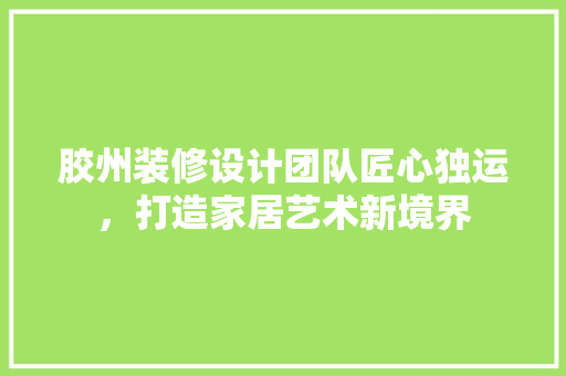 胶州装修设计团队匠心独运，打造家居艺术新境界  第1张