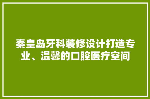 秦皇岛牙科装修设计打造专业、温馨的口腔医疗空间