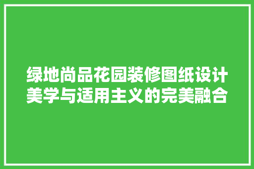 绿地尚品花园装修图纸设计美学与适用主义的完美融合  第1张