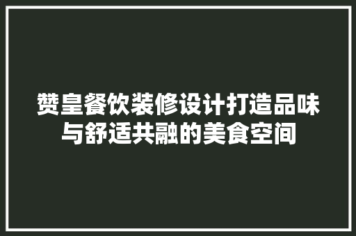 赞皇餐饮装修设计打造品味与舒适共融的美食空间