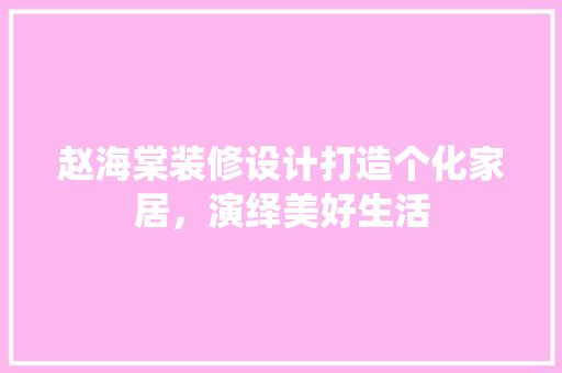 赵海棠装修设计打造个化家居，演绎美好生活
