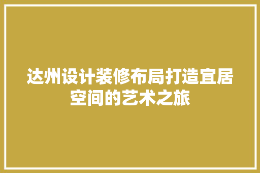 达州设计装修布局打造宜居空间的艺术之旅  第1张
