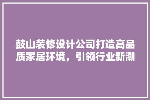 鼓山装修设计公司打造高品质家居环境，引领行业新潮流
