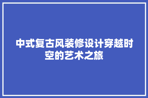 中式复古风装修设计穿越时空的艺术之旅