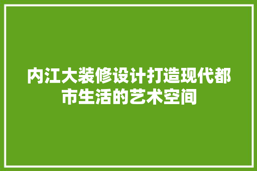 内江大装修设计打造现代都市生活的艺术空间