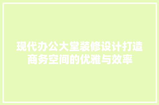 现代办公大堂装修设计打造商务空间的优雅与效率