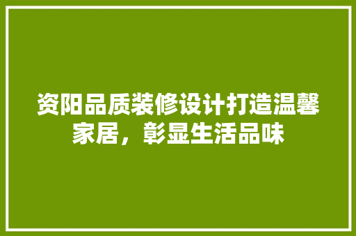 资阳品质装修设计打造温馨家居，彰显生活品味