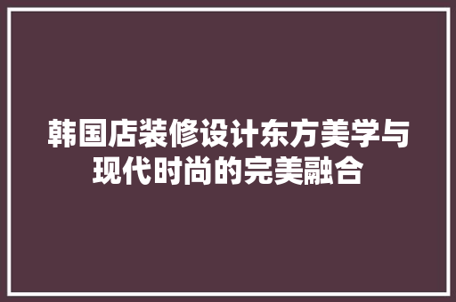 韩国店装修设计东方美学与现代时尚的完美融合