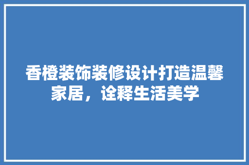 香橙装饰装修设计打造温馨家居，诠释生活美学  第1张