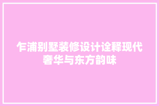 乍浦别墅装修设计诠释现代奢华与东方韵味