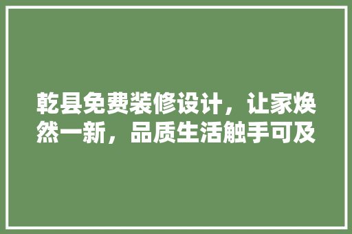 乾县免费装修设计，让家焕然一新，品质生活触手可及  第1张