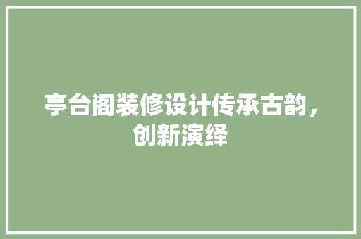 亭台阁装修设计传承古韵，创新演绎  第1张