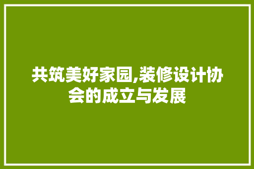 共筑美好家园,装修设计协会的成立与发展