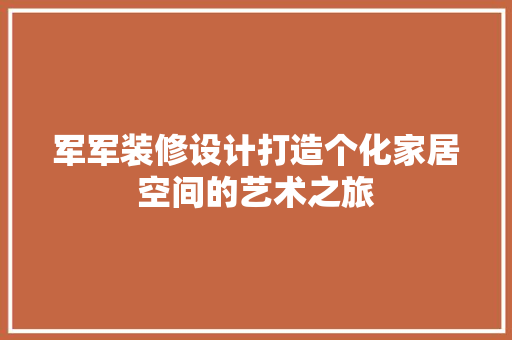 军军装修设计打造个化家居空间的艺术之旅