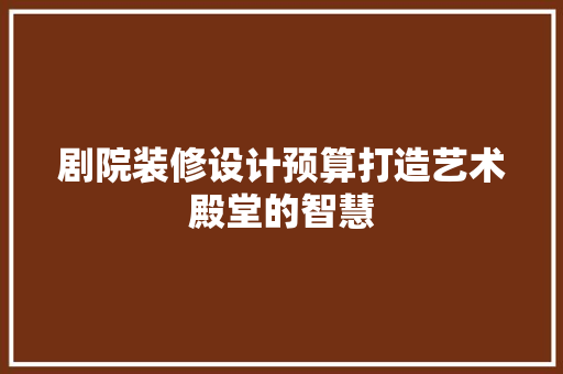 剧院装修设计预算打造艺术殿堂的智慧