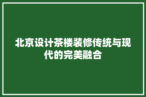 北京设计茶楼装修传统与现代的完美融合