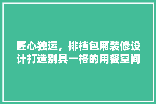 匠心独运，排档包厢装修设计打造别具一格的用餐空间