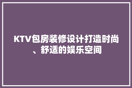 KTV包房装修设计打造时尚、舒适的娱乐空间