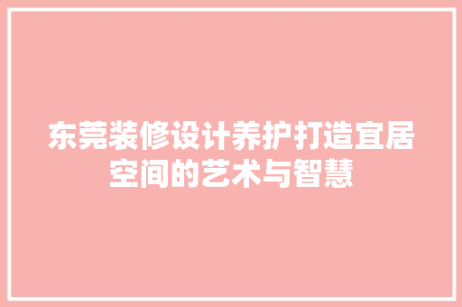 东莞装修设计养护打造宜居空间的艺术与智慧  第1张
