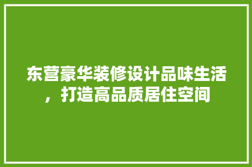 东营豪华装修设计品味生活，打造高品质居住空间  第1张