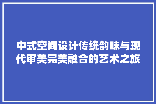 中式空间设计传统韵味与现代审美完美融合的艺术之旅
