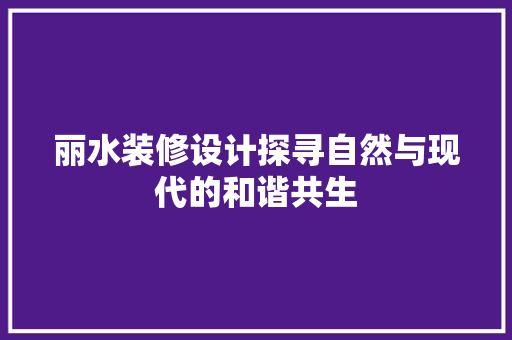 丽水装修设计探寻自然与现代的和谐共生