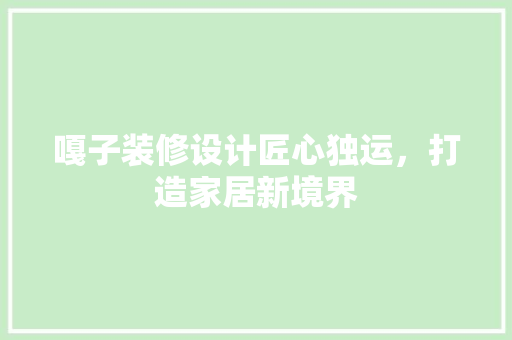 嘎子装修设计匠心独运，打造家居新境界