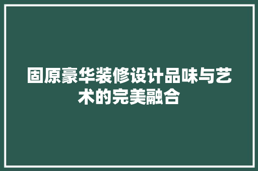 固原豪华装修设计品味与艺术的完美融合  第1张