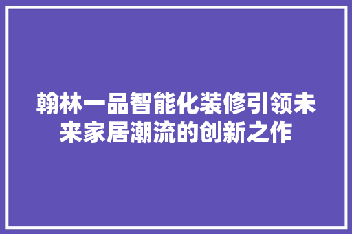 翰林一品智能化装修引领未来家居潮流的创新之作