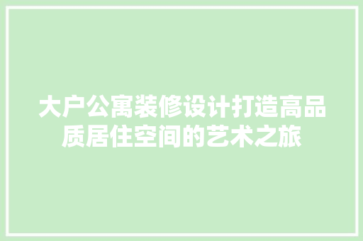 大户公寓装修设计打造高品质居住空间的艺术之旅